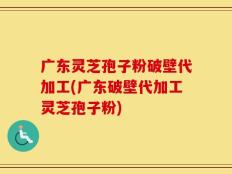 广东灵芝孢子粉破壁代加工(广东破壁代加工灵芝孢子粉)