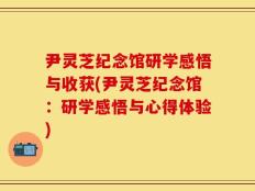 尹灵芝纪念馆研学感悟与收获(尹灵芝纪念馆：研学感悟与心得体验)