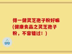 得一健灵芝孢子粉好嘛(健康食品之灵芝孢子粉，不容错过！)