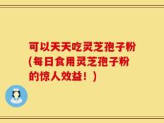 可以天天吃灵芝孢子粉(每日食用灵芝孢子粉的惊人效益！)