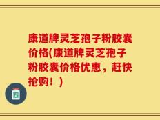 康道牌灵芝孢子粉胶囊价格(康道牌灵芝孢子粉胶囊价格优惠，赶快抢购！)