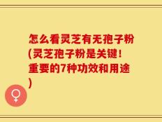 怎么看灵芝有无孢子粉(灵芝孢子粉是关键！重要的7种功效和用途)