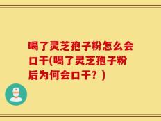 喝了灵芝孢子粉怎么会口干(喝了灵芝孢子粉后为何会口干？)