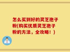 怎么买到好的灵芝孢子粉(购买优质灵芝孢子粉的方法，全攻略！)