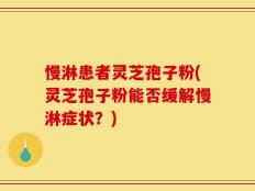 慢淋患者灵芝孢子粉(灵芝孢子粉能否缓解慢淋症状？)