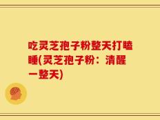 吃灵芝孢子粉整天打瞌睡(灵芝孢子粉：清醒一整天)