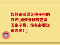 如何识别灵芝孢子粉的好坏(如何分辨纯正灵芝孢子粉，你有必要知道这些！)