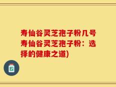 寿仙谷灵芝孢子粉几号寿仙谷灵芝孢子粉：选择的健康之道)