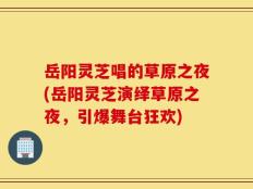 岳阳灵芝唱的草原之夜(岳阳灵芝演绎草原之夜，引爆舞台狂欢)