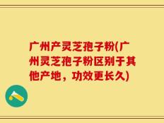 广州产灵芝孢子粉(广州灵芝孢子粉区别于其他产地，功效更长久)