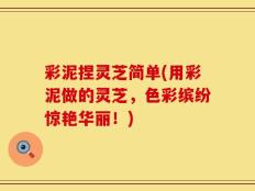 彩泥捏灵芝简单(用彩泥做的灵芝，色彩缤纷惊艳华丽！)