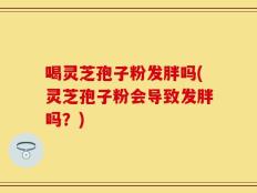 喝灵芝孢子粉发胖吗(灵芝孢子粉会导致发胖吗？)