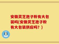 安徽灵芝孢子粉有大包装吗(安徽灵芝孢子粉有大包装供应吗？)