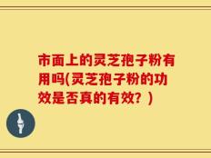 市面上的灵芝孢子粉有用吗(灵芝孢子粉的功效是否真的有效？)