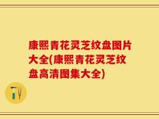 康熙青花灵芝纹盘图片大全(康熙青花灵芝纹盘高清图集大全)