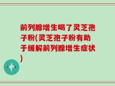 前列腺增生喝了灵芝孢子粉(灵芝孢子粉有助于缓解前列腺增生症状)