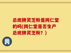 总统牌灵芝粉是同仁堂的吗(同仁堂是否生产总统牌灵芝粉？)