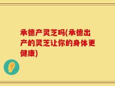 承德产灵芝吗(承德出产的灵芝让你的身体更健康)
