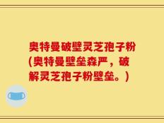 奥特曼破壁灵芝孢子粉(奥特曼壁垒森严，破解灵芝孢子粉壁垒。)