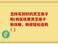 怎样买到好的灵芝孢子粉(购买优质灵芝孢子粉攻略，助你轻松选购！)