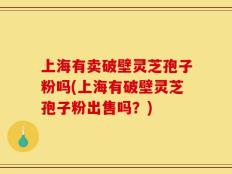 上海有卖破壁灵芝孢子粉吗(上海有破壁灵芝孢子粉出售吗？)