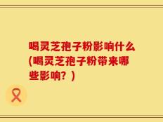 喝灵芝孢子粉影响什么(喝灵芝孢子粉带来哪些影响？)