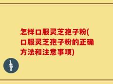 怎样口服灵芝孢子粉(口服灵芝孢子粉的正确方法和注意事项)