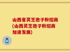 山西省灵芝孢子粉招商(山西灵芝孢子粉招商加速发展)