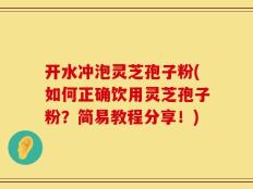 开水冲泡灵芝孢子粉(如何正确饮用灵芝孢子粉？简易教程分享！)