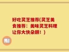 好吃灵芝推荐(灵芝美食推荐：美味灵芝料理让你大快朵颐！)