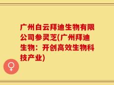 广州白云拜迪生物有限公司参灵芝(广州拜迪生物：开创高效生物科技产业)