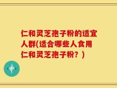 仁和灵芝孢子粉的适宜人群(适合哪些人食用仁和灵芝孢子粉？)