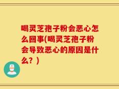 喝灵芝孢子粉会恶心怎么回事(喝灵芝孢子粉会导致恶心的原因是什么？)