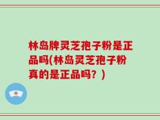 林岛牌灵芝孢子粉是正品吗(林岛灵芝孢子粉真的是正品吗？)