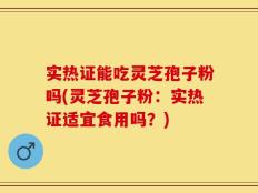 实热证能吃灵芝孢子粉吗(灵芝孢子粉：实热证适宜食用吗？)
