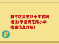 和平区灵芝路小学官网招生(平区灵芝路小学招生信息详解)