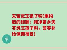 天苷灵芝孢子粉(重构后的标题：纯净苗乡天苓灵芝孢子粉，营养补给保健福音)