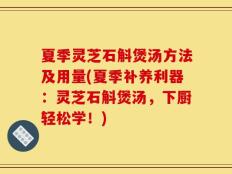 夏季灵芝石斛煲汤方法及用量(夏季补养利器：灵芝石斛煲汤，下厨轻松学！)