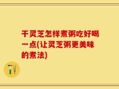 干灵芝怎样煮粥吃好喝一点(让灵芝粥更美味的煮法)