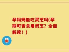 孕妈妈能吃灵芝吗(孕期可否食用灵芝？全面解读！)