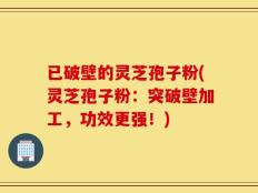 已破壁的灵芝孢子粉(灵芝孢子粉：突破壁加工，功效更强！)