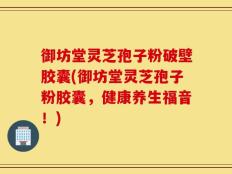 御坊堂灵芝孢子粉破壁胶囊(御坊堂灵芝孢子粉胶囊，健康养生福音！)