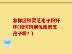 怎样区别灵芝孢子粉好坏(如何辨别优质灵芝孢子粉？)