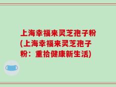 上海幸福来灵芝孢子粉(上海幸福来灵芝孢子粉：重拾健康新生活)