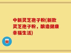 中新灵芝孢子粉(新款灵芝孢子粉，酿造健康幸福生活)