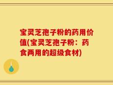 宝灵芝孢子粉的药用价值(宝灵芝孢子粉：药食两用的超级食材)