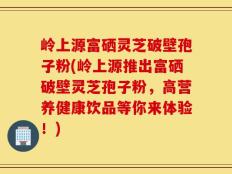 岭上源富硒灵芝破壁孢子粉(岭上源推出富硒破壁灵芝孢子粉，高营养健康饮品等你来体验！)