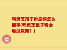 喝灵芝孢子粉尿频怎么回事(喝灵芝孢子粉会增加尿频？)