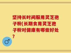 坚持长时间服用灵芝孢子粉(长期食用灵芝孢子粉对健康有哪些好处？
