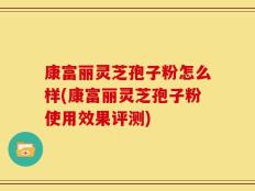 康富丽灵芝孢子粉怎么样(康富丽灵芝孢子粉使用效果评测)